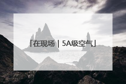 在现场｜5A级空气
