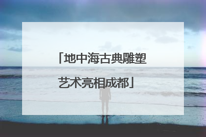 地中海古典雕塑艺术亮相成都