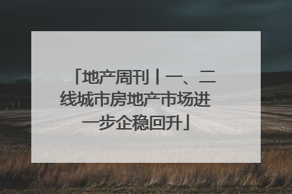 地产周刊丨一、二线城市房地产市场进一步企稳回升