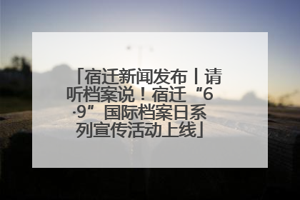 宿迁新闻发布丨请听档案说！宿迁“6·9”国际档案日系列宣传活动上线