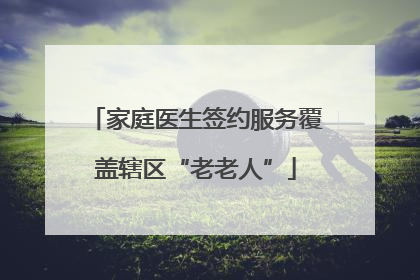 家庭医生签约服务覆盖辖区“老老人”
