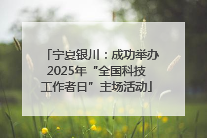 宁夏银川：成功举办2025年“全国科技工作者日”主场活动