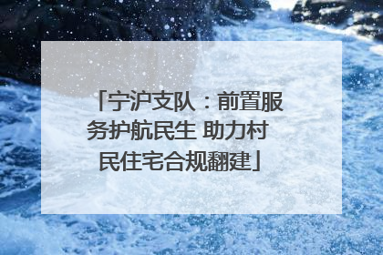 宁沪支队：前置服务护航民生 助力村民住宅合规翻建