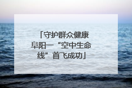 守护群众健康 阜阳一“空中生命线”首飞成功