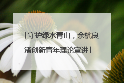 守护绿水青山，余杭良渚创新青年理论宣讲
