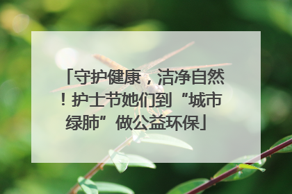 守护健康，洁净自然！护士节她们到“城市绿肺”做公益环保