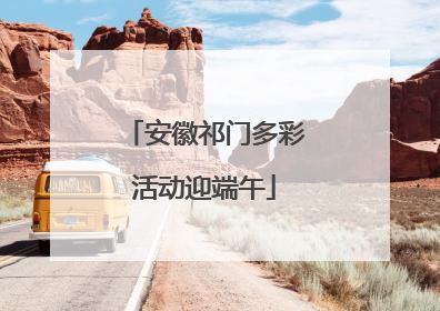 安徽祁门多彩活动迎端午