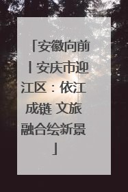 安徽向前丨安庆市迎江区：依江成链 文旅融合绘新景