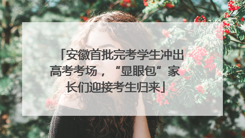 安徽首批完考学生冲出高考考场，“显眼包”家长们迎接考生归来