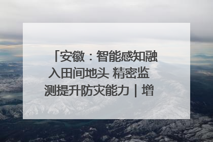 安徽：智能感知融入田间地头 精密监测提升防灾能力｜增发国债气象项目落地见效系列报道