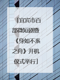 宜宾市百部微短剧暨《身如不系之舟》开机仪式举行