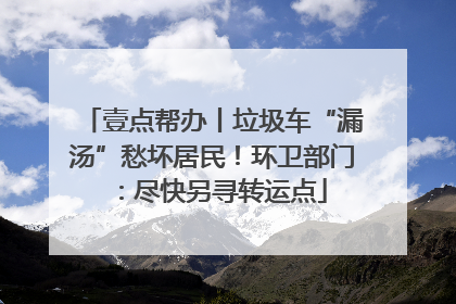 壹点帮办丨垃圾车“漏汤”愁坏居民！环卫部门：尽快另寻转运点