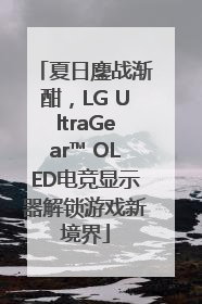 夏日鏖战渐酣，LG UltraGear™ OLED电竞显示器解锁游戏新境界