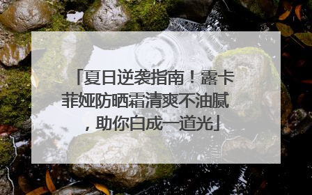 夏日逆袭指南！露卡菲娅防晒霜清爽不油腻，助你白成一道光