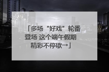 多场“好戏”轮番登场 这个端午假期精彩不停歇→