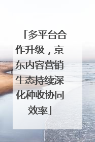 多平台合作升级，京东内容营销生态持续深化种收协同效率