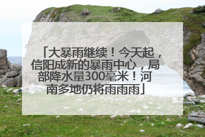大暴雨继续！今天起，信阳成新的暴雨中心，局部降水量300毫米！河南多地仍将雨雨雨