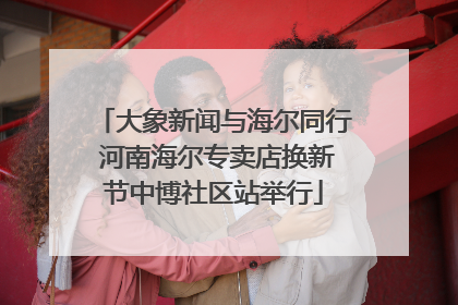 大象新闻与海尔同行 河南海尔专卖店换新节中博社区站举行