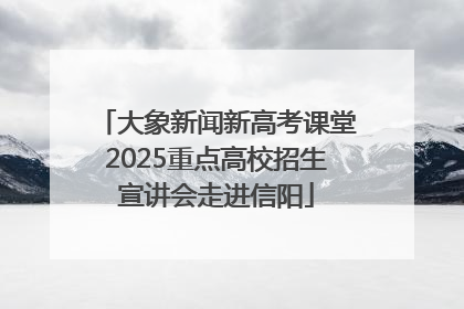 大象新闻新高考课堂2025重点高校招生宣讲会走进信阳