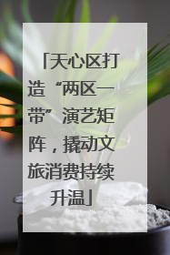 天心区打造“两区一带”演艺矩阵，撬动文旅消费持续升温