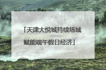 天津大悦城持续场域赋能端午假日经济