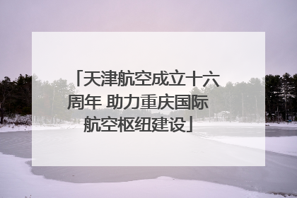 天津航空成立十六周年 助力重庆国际航空枢纽建设