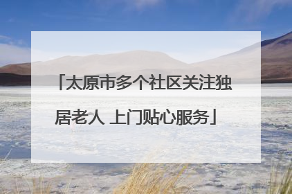 太原市多个社区关注独居老人 上门贴心服务