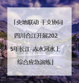 央地联动 干支协同 四川合江开展2025年长江-赤水河水上综合应急演练