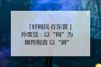 好网民·在东营｜孙雪慧：以“网”为媒传税音 以“屏”为介助发展