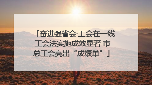 奋进强省会·工会在一线 工会法实施成效显著 市总工会亮出“成绩单”