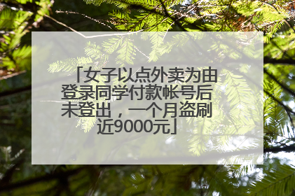 女子以点外卖为由登录同学付款帐号后未登出，一个月盗刷近9000元