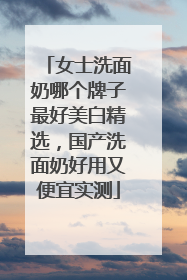 女士洗面奶哪个牌子最好美白精选，国产洗面奶好用又便宜实测