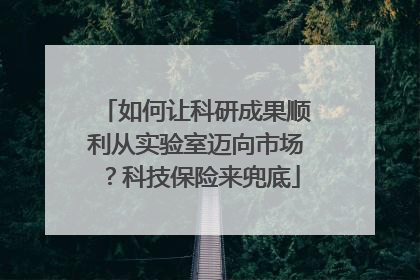 如何让科研成果顺利从实验室迈向市场？科技保险来兜底