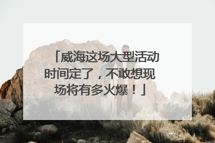 威海这场大型活动时间定了，不敢想现场将有多火爆！