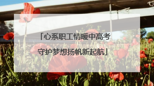 心系职工情暖中高考 守护梦想扬帆新起航