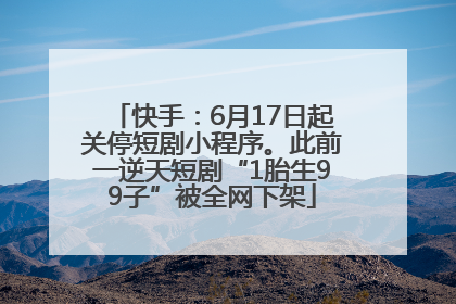 快手：6月17日起关停短剧小程序。此前一逆天短剧“1胎生99子”被全网下架