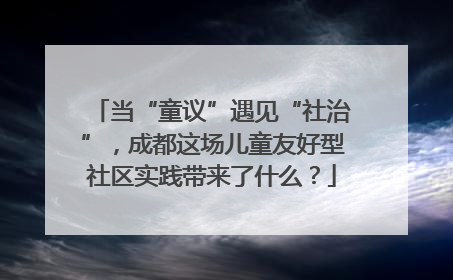 当“童议”遇见“社治”，成都这场儿童友好型社区实践带来了什么？