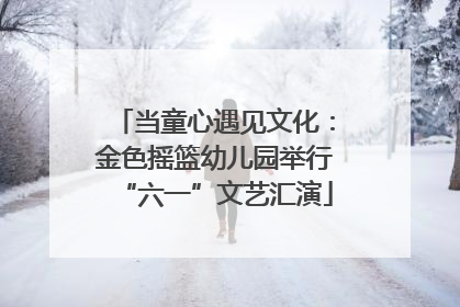 当童心遇见文化：金色摇篮幼儿园举行“六一”文艺汇演