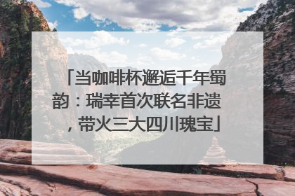 当咖啡杯邂逅千年蜀韵：瑞幸首次联名非遗，带火三大四川瑰宝