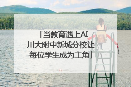 当教育遇上AI 川大附中新城分校让每位学生成为主角