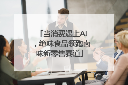 当消费遇上AI，绝味食品领跑卤味新零售赛道