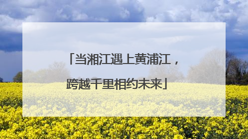 当湘江遇上黄浦江，跨越千里相约未来
