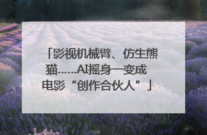 影视机械臂、仿生熊猫……AI摇身一变成电影“创作合伙人”