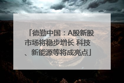 德勤中国：A股新股市场将稳步增长 科技、新能源等将成亮点