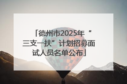 德州市2025年“三支一扶”计划招募面试人员名单公布