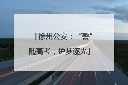 徐州公安：“警”随高考，护梦逐光