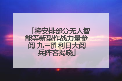 将安排部分无人智能等新型作战力量参阅 九三胜利日大阅兵阵容揭晓