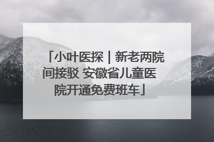 小叶医探｜新老两院间接驳 安徽省儿童医院开通免费班车