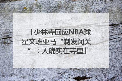 少林寺回应NBA球星文班亚马“剃发闭关”:人确实在寺里