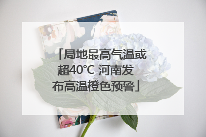局地最高气温或超40℃ 河南发布高温橙色预警